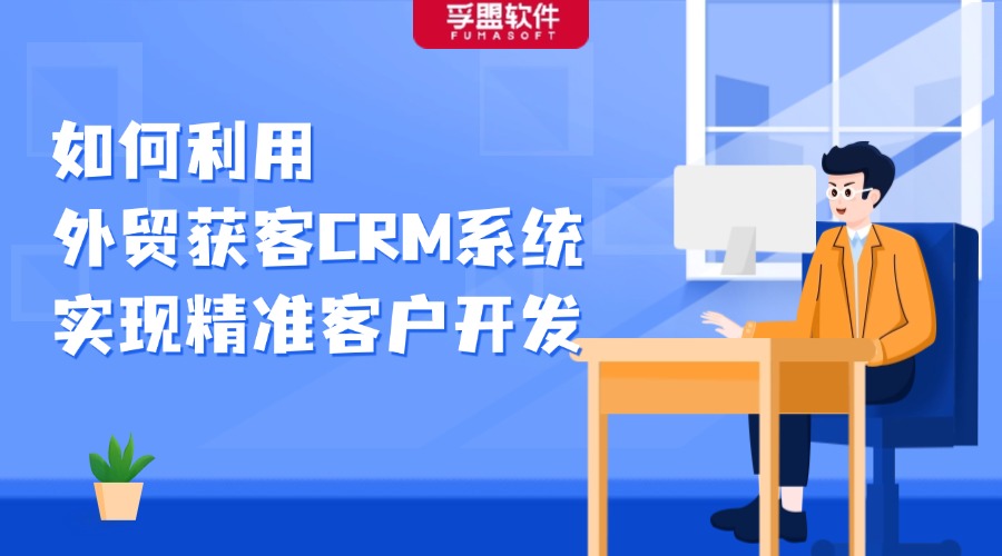 如何利用外贸获客CRM系统，实现精准客户开发