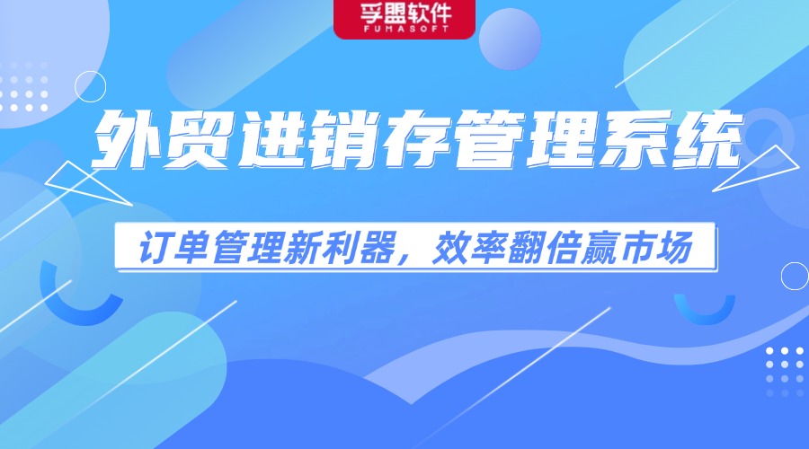 外贸进销存管理系统：订单管理新利器，效率翻倍赢市场