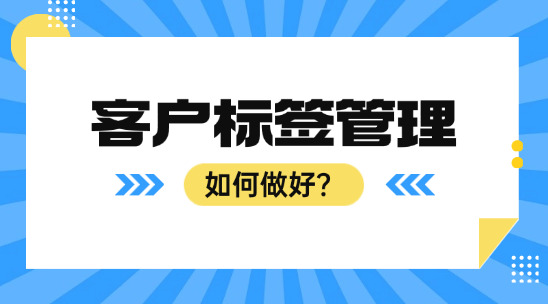 如何根据企业需求做好客户标签管理？