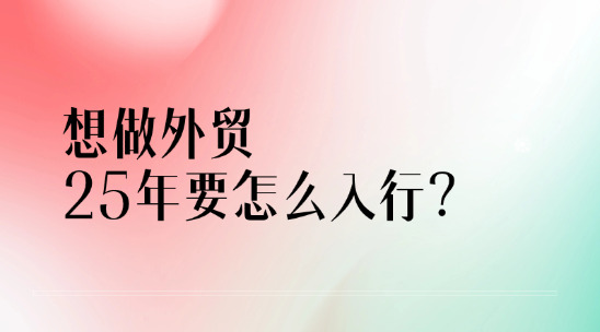 想做外贸出口，2025年要怎么入行？