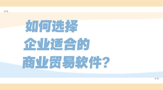 如何选择企业适合的商业贸易软件？