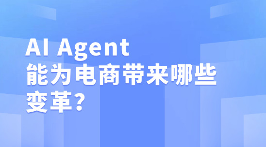 AI Agent 能为电商带来哪些变革？