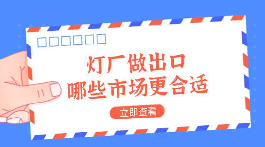 灯厂做出口，产品往哪些市场送更合适？