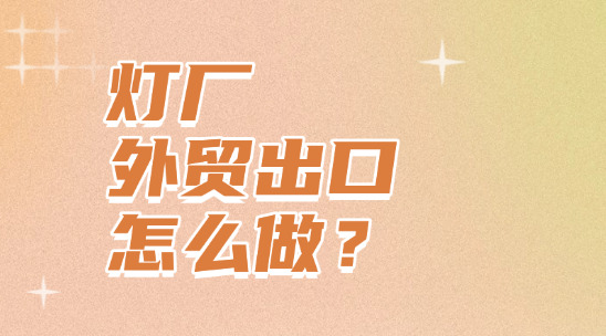 灯厂外贸出口怎么做？