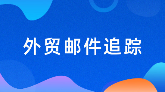 外贸邮件追踪：提高沟通效率和拓客效果