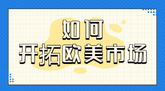 外贸如何开拓欧美市场，有什么沟通技巧、注意事项？