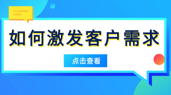 外贸如何激发客户需求？别等客户 “要”，学会让他 “需要”