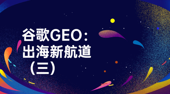 谷歌GEO：外贸企业要赶紧抢占的出海新航道（三）