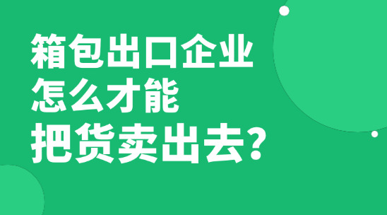 已经快2026年了,箱包出口企业怎么才能把货卖出去赚到钱?